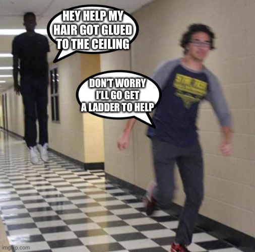 What’s actually happening | HEY HELP MY HAIR GOT GLUED TO THE CEILING; DON’T WORRY I’LL GO GET A LADDER TO HELP | image tagged in funny,memes,lmao,haha | made w/ Imgflip meme maker