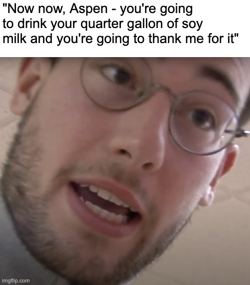 Vegan Dad Jarvis Tinkleton | "Now now, Aspen - you're going to drink your quarter gallon of soy milk and you're going to thank me for it" | image tagged in vegan,dad,jarvis,jarvis tinkleton | made w/ Imgflip meme maker