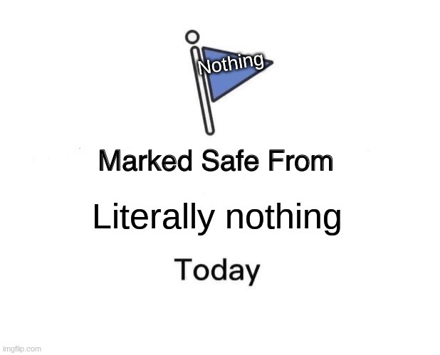 me: | Nothing; Literally nothing | image tagged in memes,marked safe from | made w/ Imgflip meme maker