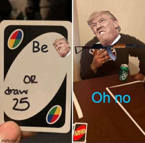 UNO Draw 25 Cards Meme | Be; Oh no | image tagged in memes,uno draw 25 cards | made w/ Imgflip meme maker