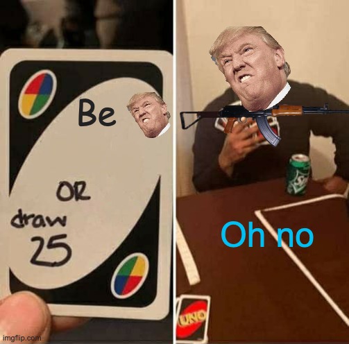 UNO Draw 25 Cards | Be; Oh no | image tagged in memes,uno draw 25 cards | made w/ Imgflip meme maker