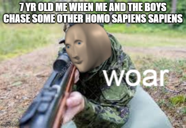 WOAR | 7 YR OLD ME WHEN ME AND THE BOYS CHASE SOME OTHER HOMO SAPIENS SAPIENS | image tagged in woar | made w/ Imgflip meme maker