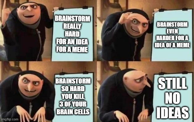 Gru's Plan | BRAINSTORM REALLY HARD FOR AN IDEA FOR A MEME; BRAINSTORM EVEN HARDER FOR A IDEA OF A MEME; BRAINSTORM SO HARD YOU KILL 3 OF YOUR BRAIN CELLS; STILL NO IDEAS | image tagged in gru's plan | made w/ Imgflip meme maker