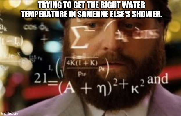 The knobs aren't even labeled sometimes. | TRYING TO GET THE RIGHT WATER TEMPERATURE IN SOMEONE ELSE'S SHOWER. | image tagged in trying to calculate how much sleep i can get,shower,health,water,hot water | made w/ Imgflip meme maker