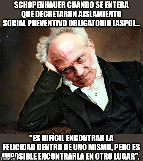 A Schopenhauer | SCHOPENHAUER CUANDO SE ENTERA QUE DECRETARON AISLAMIENTO SOCIAL PREVENTIVO OBLIGATORIO (ASPO)... "ES DIFÍCIL ENCONTRAR LA FELICIDAD DENTRO DE UNO MISMO, PERO ES IMPOSIBLE ENCONTRARLA EN OTRO LUGAR". | image tagged in a schopenhauer | made w/ Imgflip meme maker