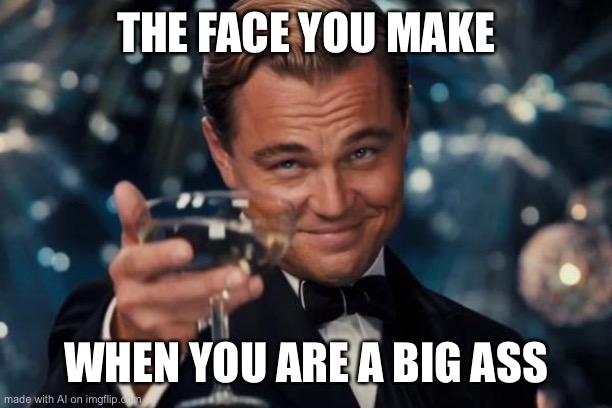 Leonardo Dicaprio Cheers | THE FACE YOU MAKE; WHEN YOU ARE A BIG ASS | image tagged in memes,leonardo dicaprio cheers | made w/ Imgflip meme maker