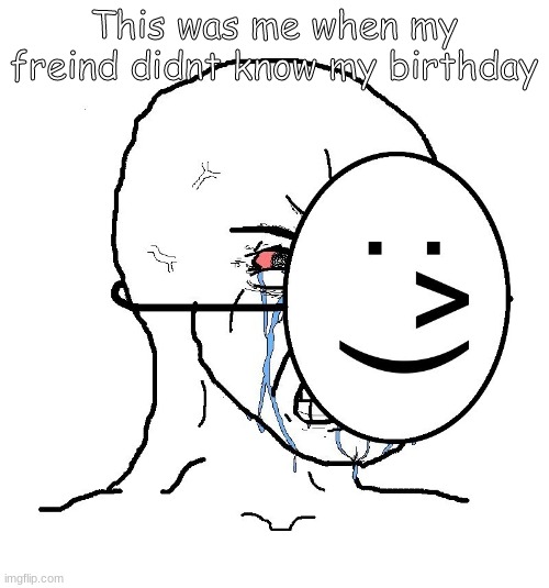 Pretending To Be Happy, Hiding Crying Behind A Mask | This was me when my freind didnt know my birthday | image tagged in pretending to be happy hiding crying behind a mask | made w/ Imgflip meme maker