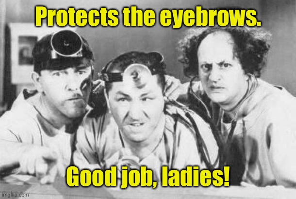Doctor Stooges | Protects the eyebrows. Good job, ladies! | image tagged in doctor stooges | made w/ Imgflip meme maker