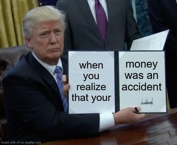 Political Computus | when you realize that your; money was an accident | image tagged in memes,trump bill signing | made w/ Imgflip meme maker