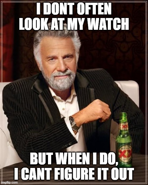 The Most Interesting Man In The World | I DONT OFTEN LOOK AT MY WATCH; BUT WHEN I DO, I CANT FIGURE IT OUT | image tagged in memes,the most interesting man in the world | made w/ Imgflip meme maker