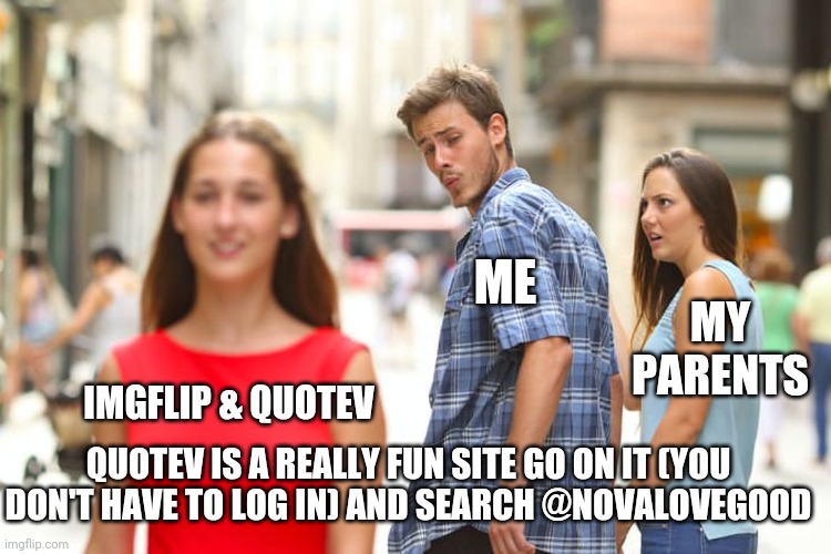 Distracted Boyfriend |  ME; MY PARENTS; IMGFLIP & QUOTEV; QUOTEV IS A REALLY FUN SITE GO ON IT (YOU DON'T HAVE TO LOG IN) AND SEARCH @NOVALOVEGOOD | image tagged in memes,distracted boyfriend | made w/ Imgflip meme maker