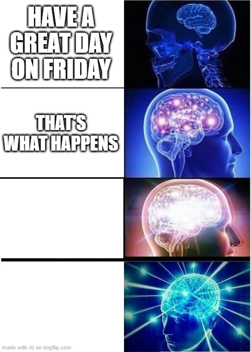 That's How Friday Works... | HAVE A GREAT DAY ON FRIDAY; THAT'S WHAT HAPPENS | image tagged in memes,expanding brain | made w/ Imgflip meme maker