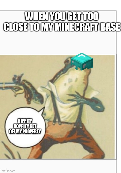Never get too close to my Minecraft Property lol | WHEN YOU GET TOO CLOSE TO MY MINECRAFT BASE; HIPPITY HOPPITY GET OFF MY PROPERTY | image tagged in hippity hoppity blank | made w/ Imgflip meme maker