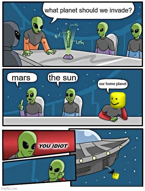 THE MEETING | what planet should we invade? the sun; mars; our home planet; YOU IDIOT | image tagged in memes,alien meeting suggestion | made w/ Imgflip meme maker