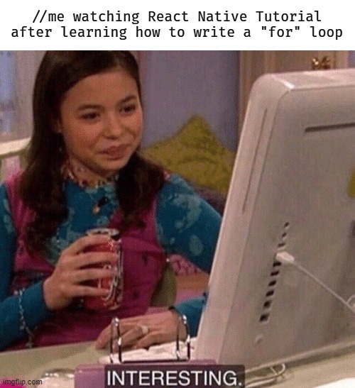 Reactive Native after JS "for" loop | //me watching React Native Tutorial after learning how to write a "for" loop | image tagged in javascript,react native | made w/ Imgflip meme maker