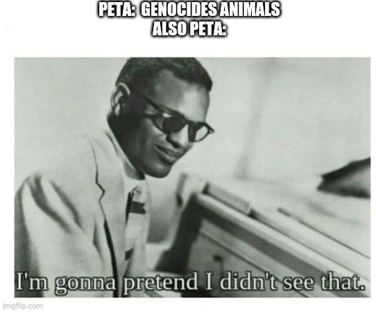 I'm gonna pretend I didn't see that | PETA:  GENOCIDES ANIMALS
ALSO PETA: | image tagged in i'm gonna pretend i didn't see that | made w/ Imgflip meme maker