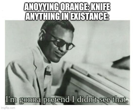 I'm gonna pretend I didn't see that | ANOYYING ORANGE: KNIFE
ANYTHING IN EXISTANCE: | image tagged in i'm gonna pretend i didn't see that | made w/ Imgflip meme maker