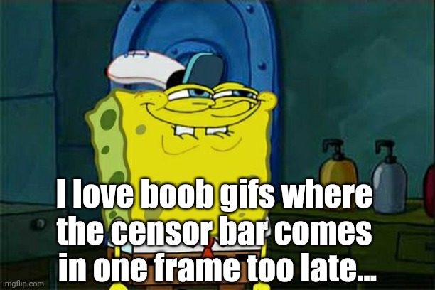 Don't You Squidward Meme | I love boob gifs where 
the censor bar comes 
in one frame too late... | image tagged in memes,don't you squidward | made w/ Imgflip meme maker