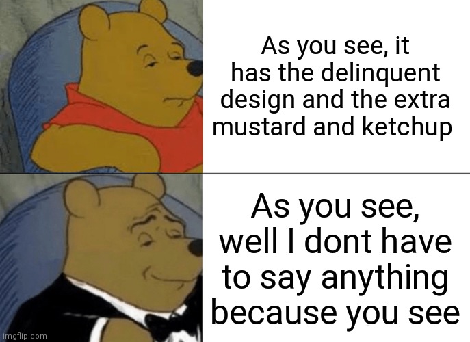 Tuxedo Winnie The Pooh | As you see, it has the delinquent design and the extra mustard and ketchup; As you see, well I dont have to say anything because you see | image tagged in memes,tuxedo winnie the pooh | made w/ Imgflip meme maker