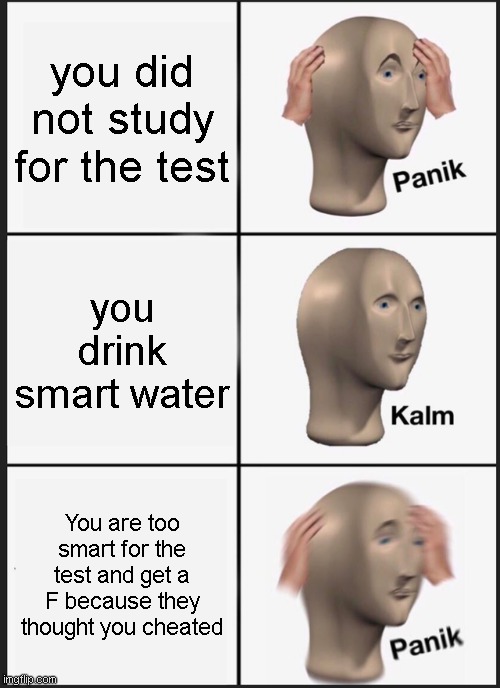PANIK | you did not study for the test; you drink smart water; You are too smart for the test and get a F because they thought you cheated | image tagged in memes,panik kalm panik | made w/ Imgflip meme maker