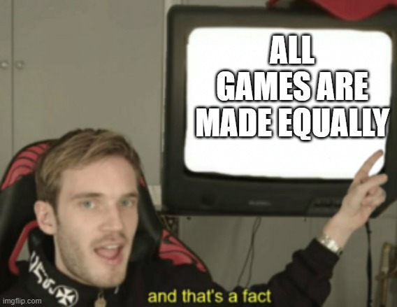 and that's a fact | ALL GAMES ARE MADE EQUALLY | image tagged in and that's a fact | made w/ Imgflip meme maker