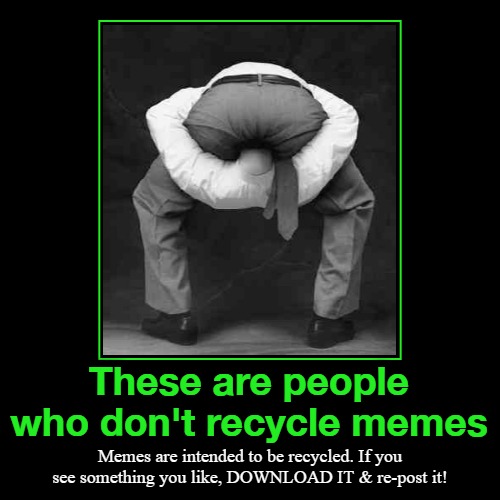 These are people who don't recycle memes | These are people who don't recycle memes | Memes are intended to be recycled. If you see something you like, DOWNLOAD IT & re-post it! | image tagged in funny,demotivationals,recycle,recycle memes,insulting memes,head up ass | made w/ Imgflip demotivational maker