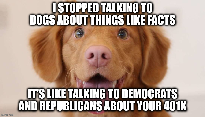 Politics Today | I STOPPED TALKING TO DOGS ABOUT THINGS LIKE FACTS; IT'S LIKE TALKING TO DEMOCRATS AND REPUBLICANS ABOUT YOUR 401K | image tagged in dog,401k | made w/ Imgflip meme maker
