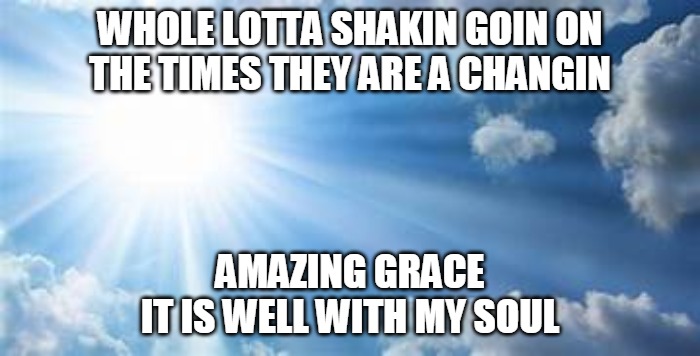 Shaking Grace | WHOLE LOTTA SHAKIN GOIN ON
THE TIMES THEY ARE A CHANGIN; AMAZING GRACE
IT IS WELL WITH MY SOUL | image tagged in amazing,grace,time,soul | made w/ Imgflip meme maker
