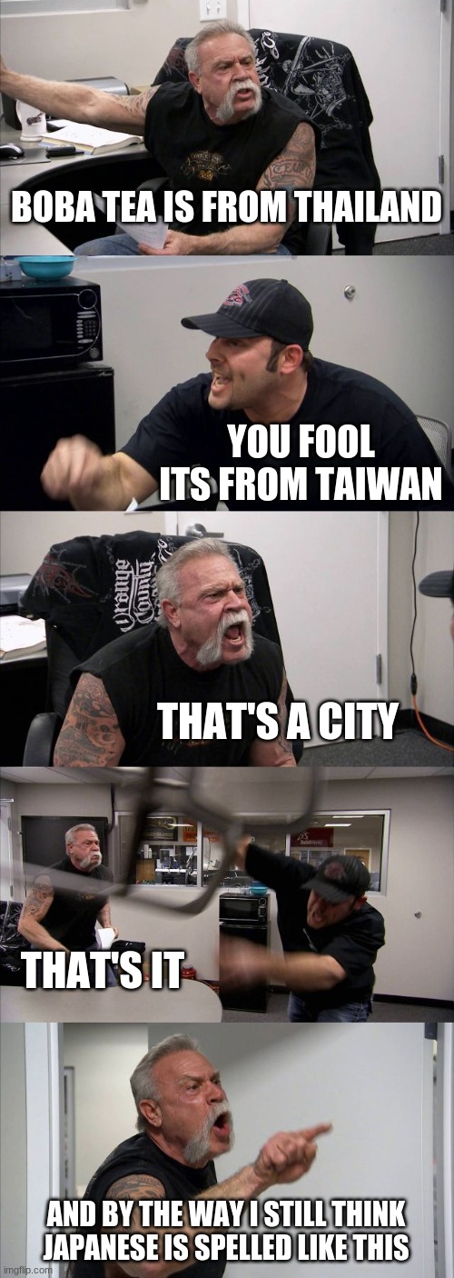American Chopper Argument Meme | BOBA TEA IS FROM THAILAND; YOU FOOL ITS FROM TAIWAN; THAT'S A CITY; THAT'S IT; AND BY THE WAY I STILL THINK JAPANESE IS SPELLED LIKE THIS | image tagged in memes,american chopper argument | made w/ Imgflip meme maker