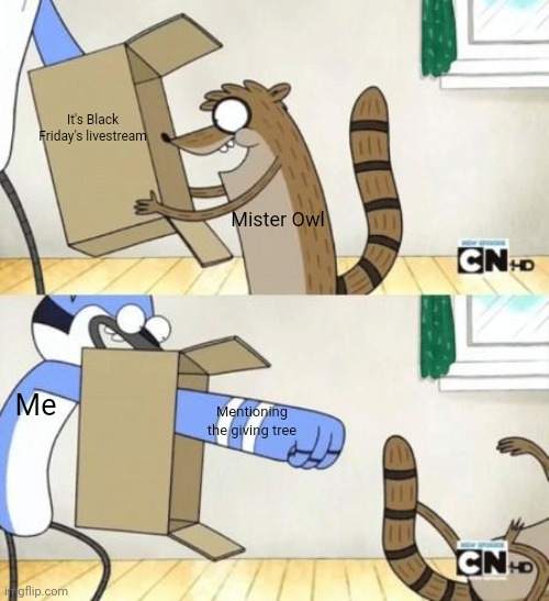 Mordecai Punches Rigby Through a Box | It's Black Friday's livestream; Mister Owl; Me; Mentioning the giving tree | image tagged in mordecai punches rigby through a box | made w/ Imgflip meme maker