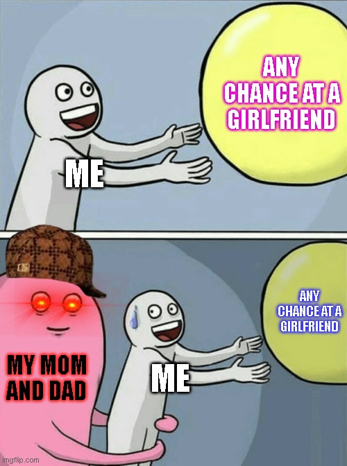 tru | ANY CHANCE AT A GIRLFRIEND; ME; ANY CHANCE AT A GIRLFRIEND; MY MOM AND DAD; ME | image tagged in memes,running away balloon | made w/ Imgflip meme maker