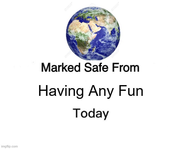 Worldwide edict | Having Any Fun | image tagged in memes,marked safe from,globe,earth | made w/ Imgflip meme maker