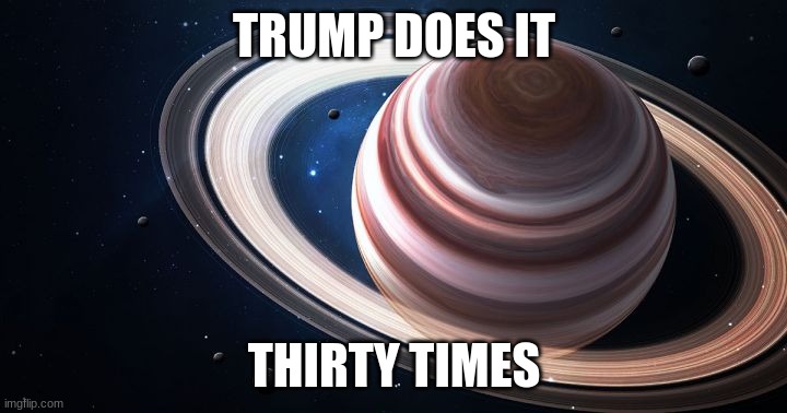 Saturn Ascends | TRUMP DOES IT THIRTY TIMES | image tagged in saturn ascends | made w/ Imgflip meme maker