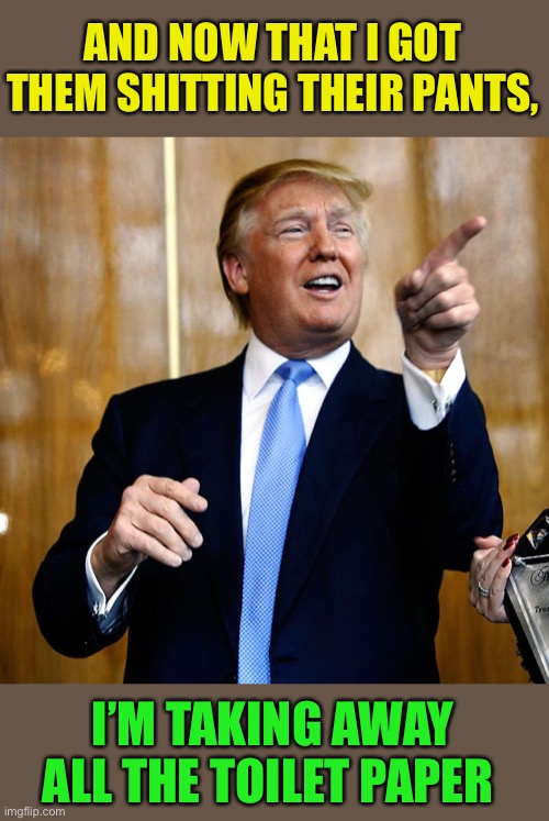 Donal Trump Birthday | AND NOW THAT I GOT THEM SHITTING THEIR PANTS, I’M TAKING AWAY ALL THE TOILET PAPER | image tagged in donal trump birthday | made w/ Imgflip meme maker