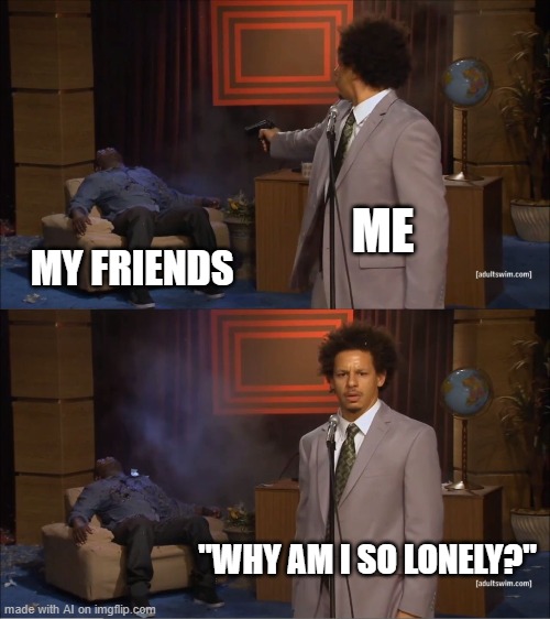 Lonely | ME; MY FRIENDS; "WHY AM I SO LONELY?" | image tagged in memes,who killed hannibal,no friends,lonely | made w/ Imgflip meme maker