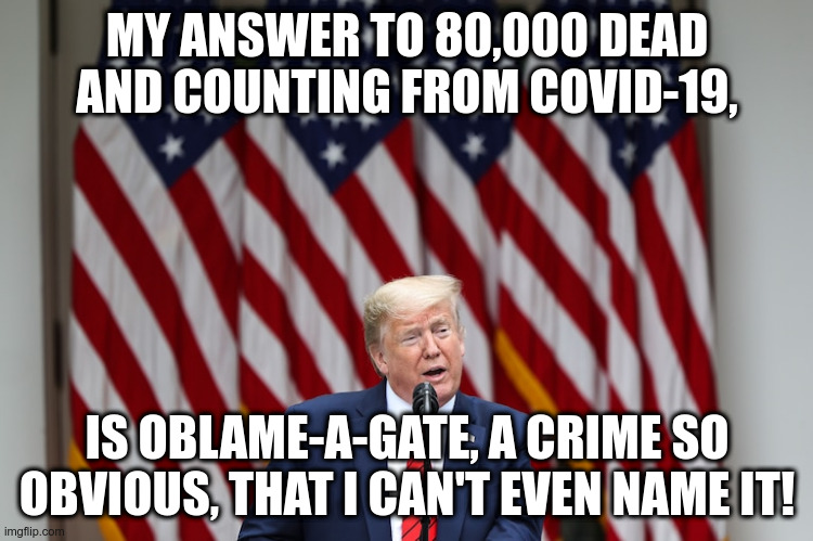 But I invite my base to fill in their personal grievances real and imagined against Obama and ignore the man behind the curtain! | MY ANSWER TO 80,000 DEAD AND COUNTING FROM COVID-19, IS OBLAME-A-GATE, A CRIME SO OBVIOUS, THAT I CAN'T EVEN NAME IT! | image tagged in obamagate,trump,covid19,humor | made w/ Imgflip meme maker