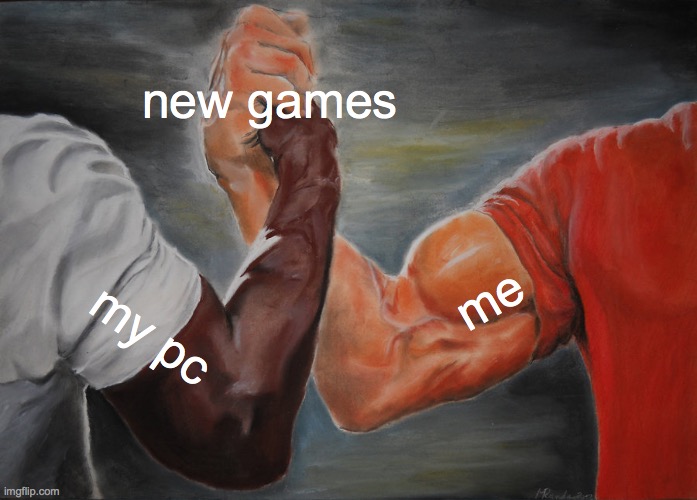 True story TBH | new games; me; my pc | image tagged in memes,epic handshake | made w/ Imgflip meme maker