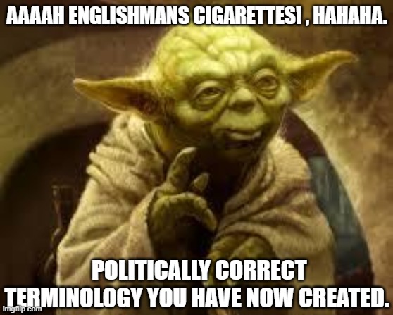 yoda | AAAAH ENGLISHMANS CIGARETTES! , HAHAHA. POLITICALLY CORRECT TERMINOLOGY YOU HAVE NOW CREATED. | image tagged in yoda | made w/ Imgflip meme maker