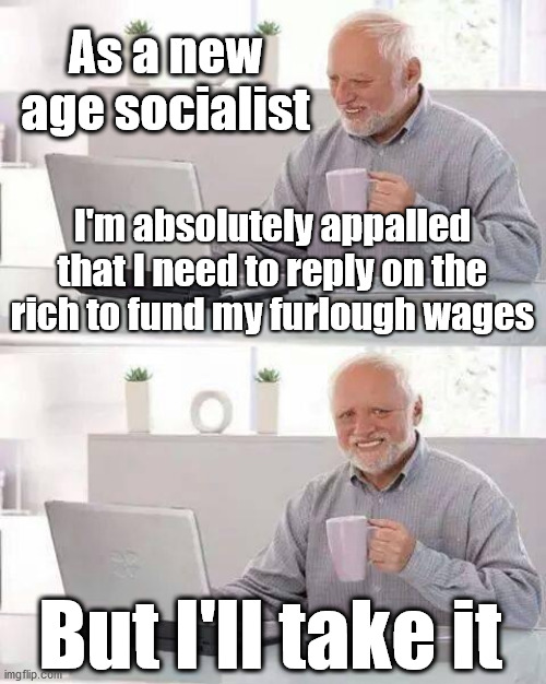 Labour Socialists hide the pain | As a new age socialist; I'm absolutely appalled that I need to reply on the rich to fund my furlough wages; But I'll take it | image tagged in communist socialist,corona virus covid 19,furlough wages,socialism v capitalism,labourisdead,cultofcorbyn | made w/ Imgflip meme maker