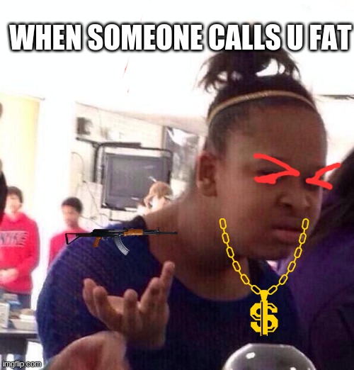 I Mad At U | WHEN SOMEONE CALLS U FAT | image tagged in memes,black girl wat | made w/ Imgflip meme maker
