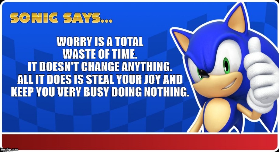 worry? | WORRY IS A TOTAL WASTE OF TIME.
IT DOESN'T CHANGE ANYTHING.
ALL IT DOES IS STEAL YOUR JOY AND KEEP YOU VERY BUSY DOING NOTHING. | image tagged in sonic says sasr | made w/ Imgflip meme maker