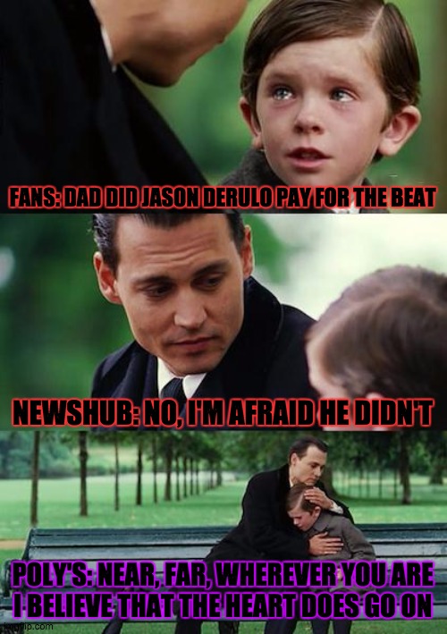 Why didn't he pay | FANS: DAD DID JASON DERULO PAY FOR THE BEAT; NEWSHUB: NO, I'M AFRAID HE DIDN'T; POLY'S: NEAR, FAR, WHEREVER YOU ARE
I BELIEVE THAT THE HEART DOES GO ON | image tagged in memes,finding neverland | made w/ Imgflip meme maker