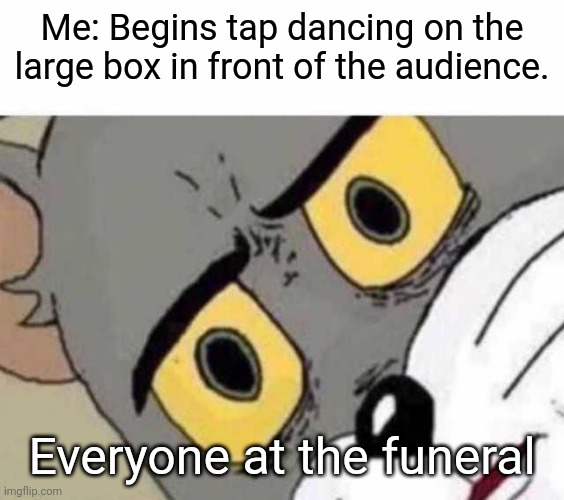 *Cue Ragtime Piano Roll* | Me: Begins tap dancing on the large box in front of the audience. Everyone at the funeral | image tagged in tom cat unsettled close up,funeral,dancing,piano,holy music stops,rest in peace | made w/ Imgflip meme maker