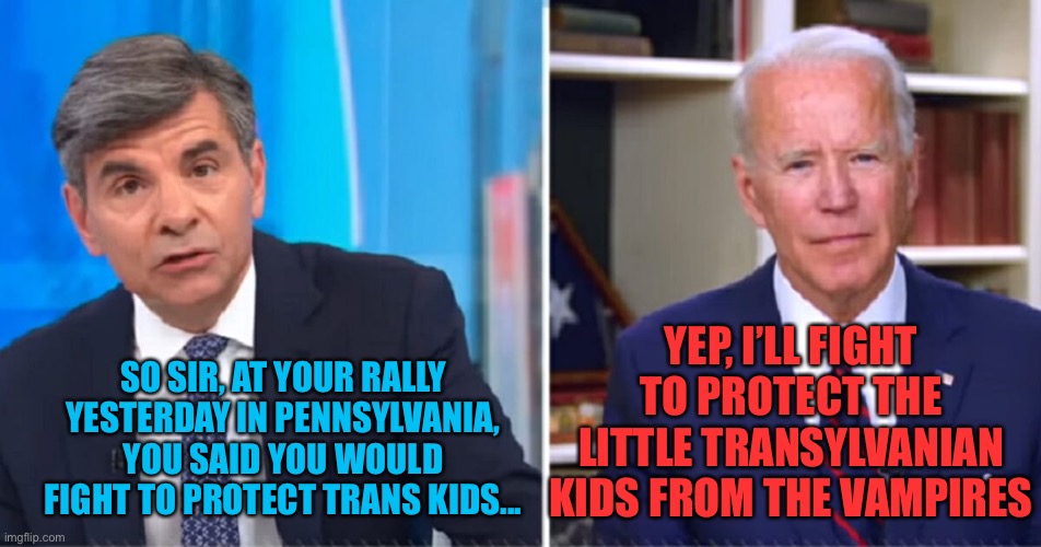 YEP, I’LL FIGHT TO PROTECT THE LITTLE TRANSYLVANIAN KIDS FROM THE VAMPIRES; SO SIR, AT YOUR RALLY YESTERDAY IN PENNSYLVANIA, YOU SAID YOU WOULD FIGHT TO PROTECT TRANS KIDS... | image tagged in joe biden,transgender,pennsylvania,vampires,election 2020,news | made w/ Imgflip meme maker