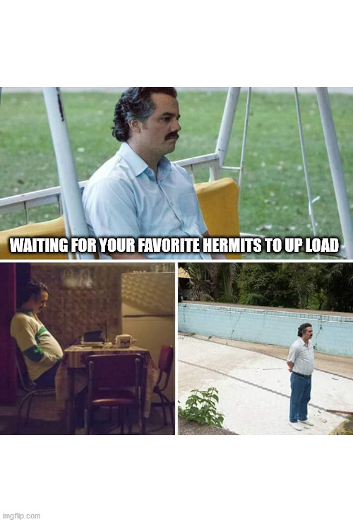 Sad Pablo Escobar Meme | WAITING FOR YOUR FAVORITE HERMITS TO UP LOAD | image tagged in memes,sad pablo escobar | made w/ Imgflip meme maker