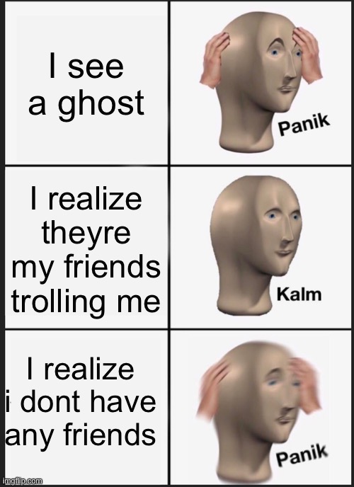Panik Kalm Panik | I see a ghost; I realize theyre my friends trolling me; I realize i dont have any friends | image tagged in memes,panik kalm panik | made w/ Imgflip meme maker