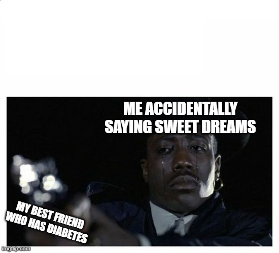 press f to pay respects | ME ACCIDENTALLY SAYING SWEET DREAMS; MY BEST FRIEND WHO HAS DIABETES | image tagged in crying black guy with a gun | made w/ Imgflip meme maker