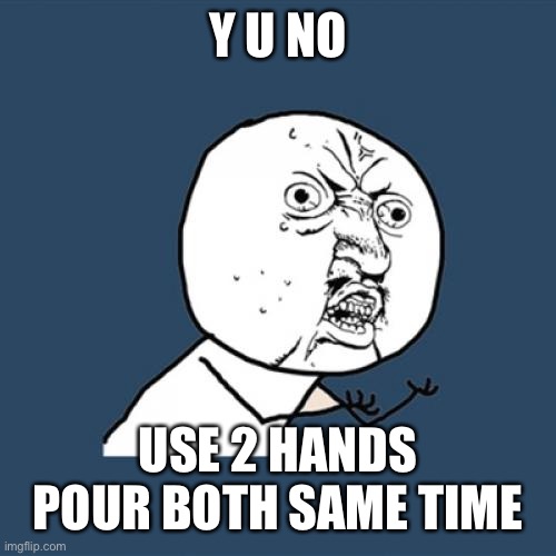 Y U No Meme | Y U NO USE 2 HANDS
POUR BOTH SAME TIME | image tagged in memes,y u no | made w/ Imgflip meme maker