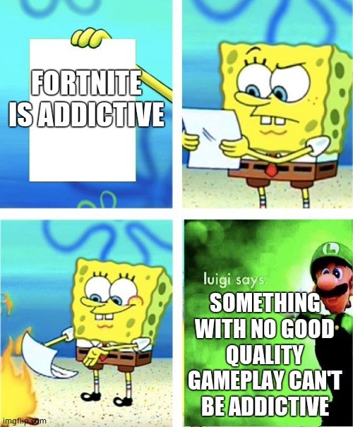 Spongebob Burning Paper | FORTNITE IS ADDICTIVE SOMETHING WITH NO GOOD QUALITY GAMEPLAY CAN'T BE ADDICTIVE | image tagged in spongebob burning paper | made w/ Imgflip meme maker