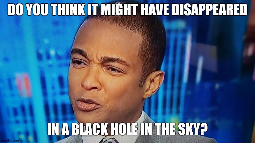 Don Lemon | DO YOU THINK IT MIGHT HAVE DISAPPEARED IN A BLACK HOLE IN THE SKY? | image tagged in don lemon | made w/ Imgflip meme maker